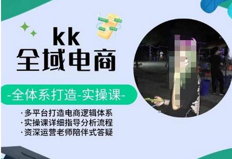 KK全域电商，全体系打造实操课，多平台打造电商逻辑体系