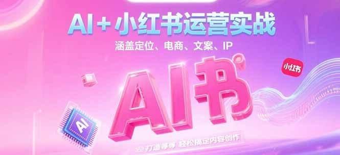 AI+小红书运营实战,涵盖定位、电商、文案、IP 打造等,轻松搞定内容创作