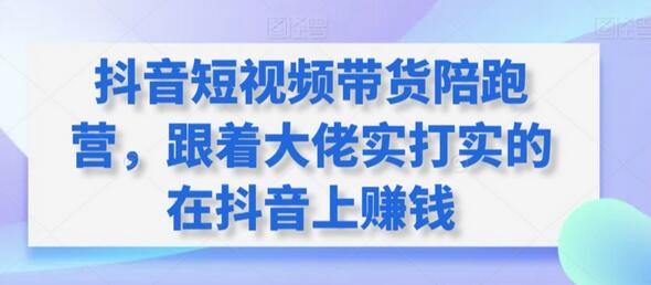 抖音短视频带货陪跑营,跟着大佬实打实的在抖音上赚钱