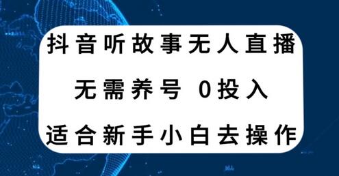 抖音听故事无人直播新玩法,无需养号、适合新手小白去操作