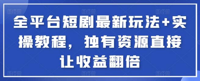 全平台短剧最新玩法+实操教程,独有资源直接让收益翻倍