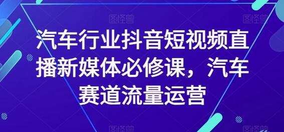 汽车行业抖音短视频直播新媒体必修课,汽车赛道流量运营