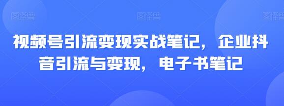 视频号引流变现实战笔记,企业抖音引流与变现,电子书笔记