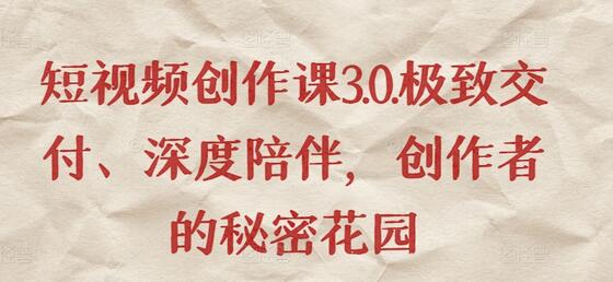 短视频创作课3.0.极致交付、深度陪伴，创作者的秘密花园