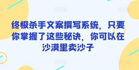 终极杀手文案撰写系统,只要你掌握了这些秘诀,你可以在沙漠里卖沙子