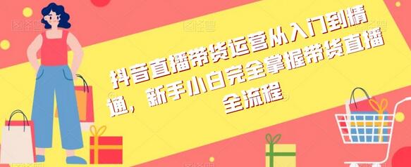 抖音直播带货运营从入门到精通，新手小白完全掌握带货直播全流程