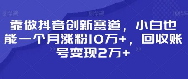 靠做抖音创新赛道，小白也能一个月涨粉10万+，回收账号变现2万+