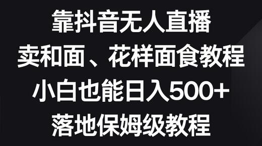 靠抖音无人直播，卖和面、花样面试教程，小白也能日入500+，落地保姆级教程