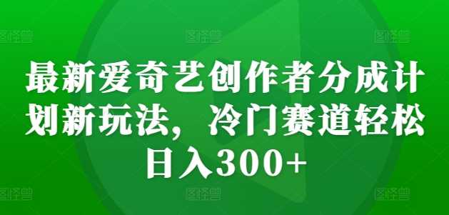 最新爱奇艺创作者分成计划新玩法,冷门赛道轻松日入300+【揭秘】