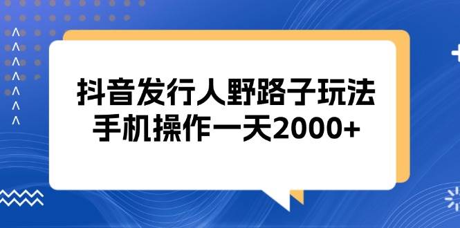 抖音发行人野路子玩法,手机操作一天2000+