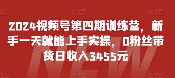 2024视频号第四期训练营，新手一天就能上手实操，0粉丝带货日收入3455元