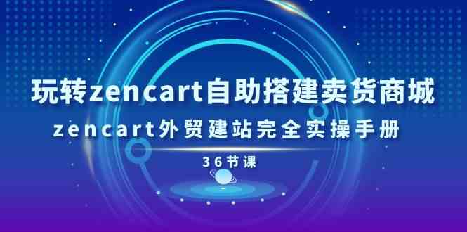 玩转zencart自助搭建卖货商城,zencart外贸建站完全实操手册(36节课)