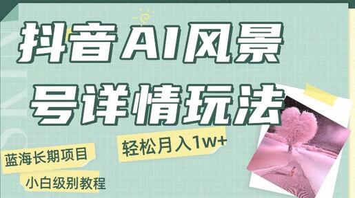 抖音AI风景号月入1万+详细教程玩法手机即可制作，小白轻松上手