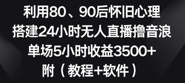 利用80、90后怀旧心理，搭建24小时无人直播撸音浪，单场5小时收益3500+（教程+软件）