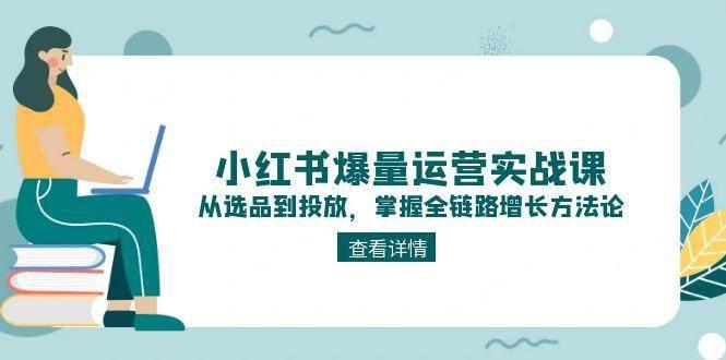 小红书爆量运营实战课:从选品到投放,掌握全链路增长方法论