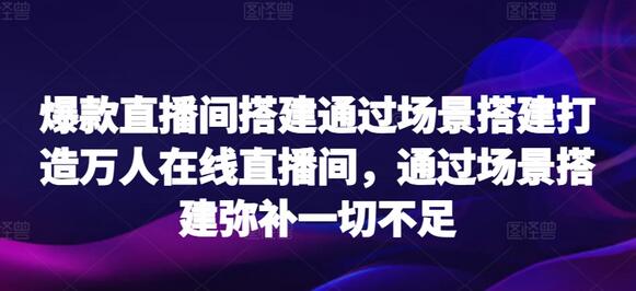 爆款直播间搭建通过场景搭建打造万人在线直播间,通过场景搭建弥补一切不足
