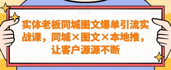 实体老板同城图文爆单引流实战课，同城图文本地推，让客户源源不断