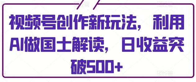 视频号创作新玩法，利用AI做国士解读，日收益突破500+