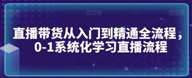 直播带货从入门到精通全流程,0-1系统化学习直播流程