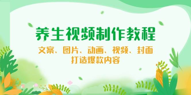 养生视频制作教程,文案、图片、动画、视频、封面,打造爆款内容