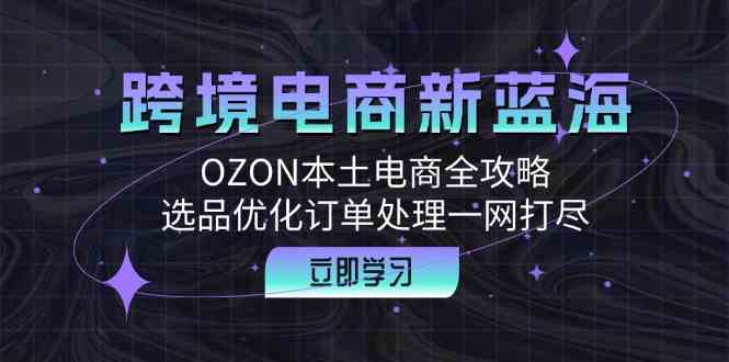 跨境电商新蓝海:OZON本土电商全攻略,选品优化订单处理一网打尽