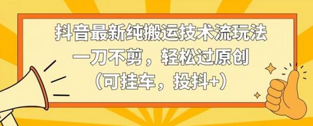 抖音最新纯搬运技术流玩法，一刀不剪，轻松过原创（可挂车，投抖+）