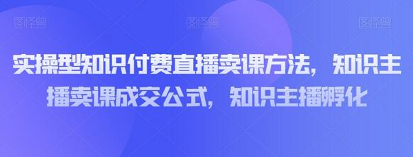 实操型知识付费直播卖课方法，知识主播卖课成交公式，知识主播孵化
