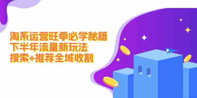 淘系运营旺季必学秘籍:下半年流量新玩法:搜索+推荐全域收割