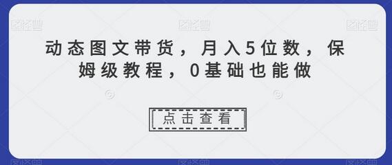 动态图文带货,月入5位数,保姆级教程,0基础也能做
