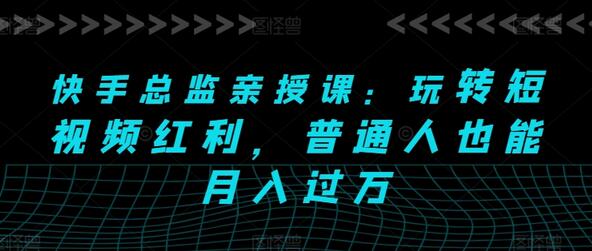 快手总监亲授课：玩转短视频红利，普通人也能月入过万