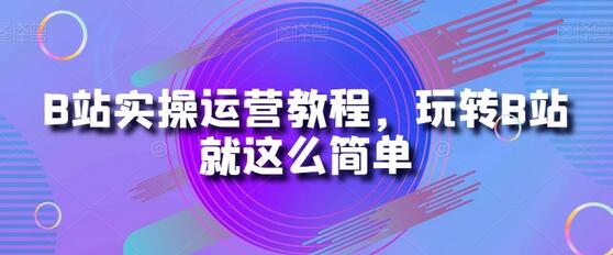 B站实操运营教程,玩转B站就这么简单