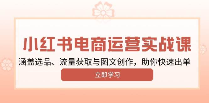 小红书变现运营实战课,涵盖选品、流量获取与图文创作,助你快速出单