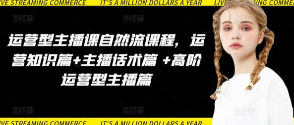 运营型主播课自然流课程，运营知识篇+主播话术篇 +高阶运营型主播篇