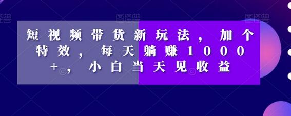 短视频带货新玩法，加个特效，每天躺赚1000+，小白当天见收益