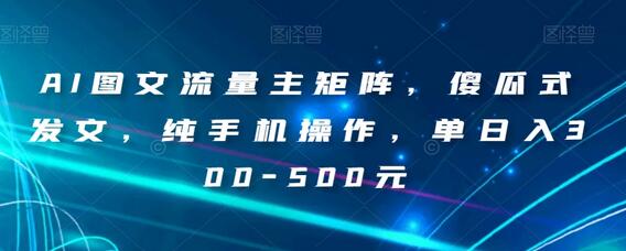 AI图文流量主矩阵,傻瓜式发文,纯手机操作,单日入300-500元