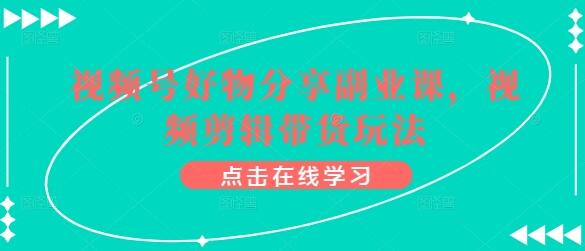 视频号好物分享副业课，视频剪辑带货玩法