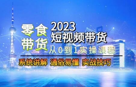 2023短视频带货-零食赛道，从0-1实操课程，系统讲解实战技巧