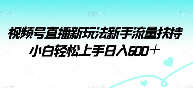 视频号直播新玩法新手流量扶持小白轻松上手日入600+
