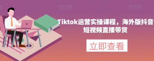 Tiktok运营实操课程,海外版抖音短视频直播带货