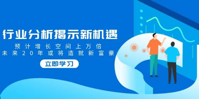 行业分析揭示新机遇,预计增长空间上万倍,未来20年或将造就新富豪