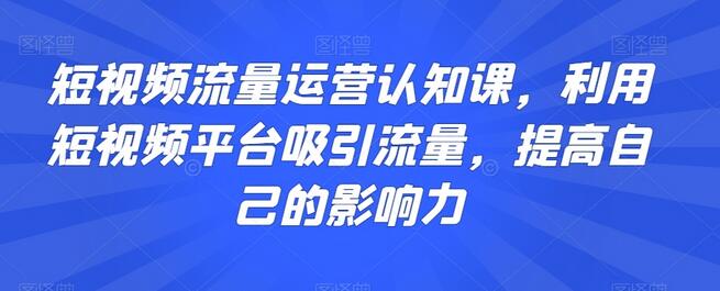 短视频流量运营认知课,利用短视频平台吸引流量,提高自己的影响力