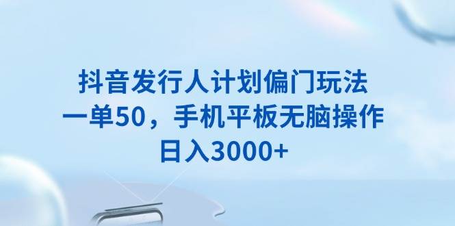 抖音发行人计划偏门玩法,一单50,手机平板无脑操作,日入3000+
