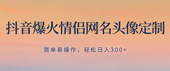 抖音爆火情侣网名头像定制，简单易操作，轻松日入300+，无需养号