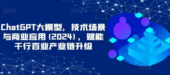 ChatGPT大模型,技术场景与商业应用(2024),赋能千行百业产业链升级