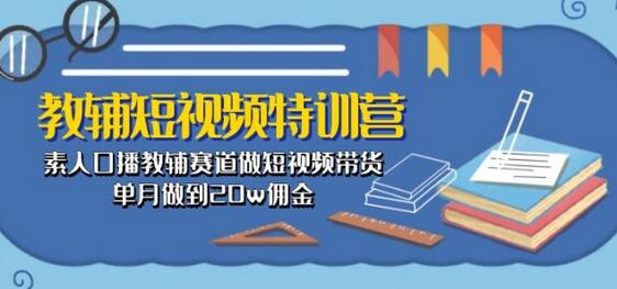 教辅短视频特训营: 素人口播教辅赛道做短视频带货,单月做到20w佣金