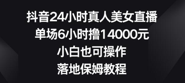 抖音24小时真人美女直播，单场6小时撸14000元，小白也可操作，落地保姆教程