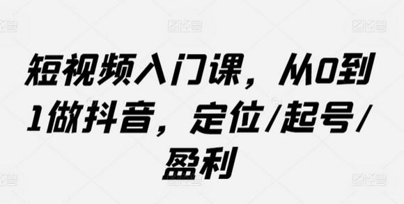 短视频入门课,从0到1做抖音,定位/起号/盈利