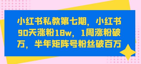 小红书私教第七期，小红书90天涨粉18w，1周涨粉破万，半年矩阵号粉丝破百万