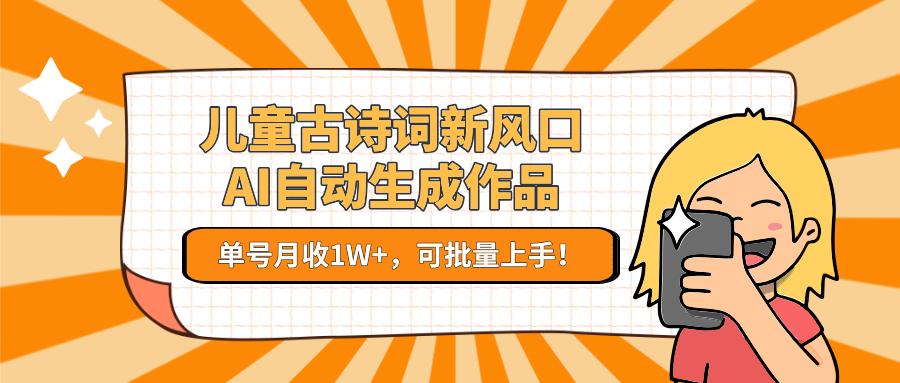 儿童古诗词新风口!AI自动生成作品,单号月收1W+,可批量上手!