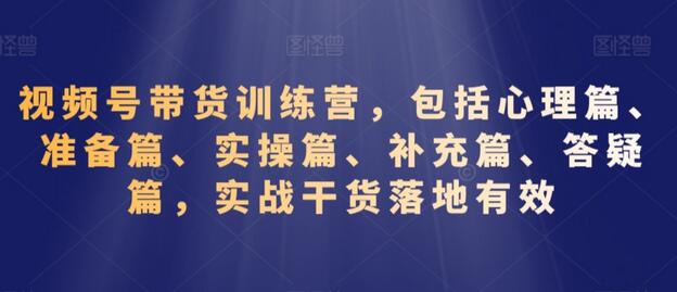 视频号带货训练营,包括心理篇、准备篇、实操篇、补充篇、答疑篇,实战干货落地有效